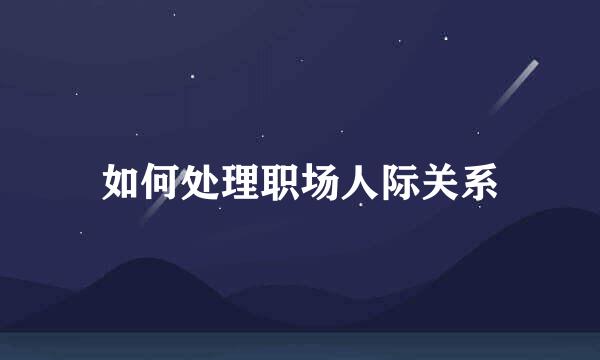 如何处理职场人际关系