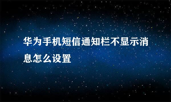 华为手机短信通知栏不显示消息怎么设置