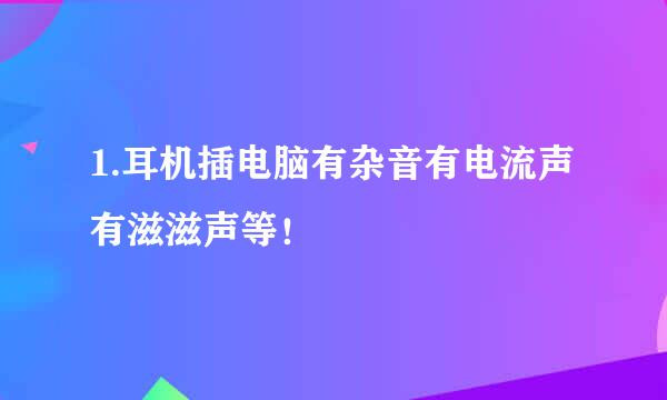 1.耳机插电脑有杂音有电流声有滋滋声等！