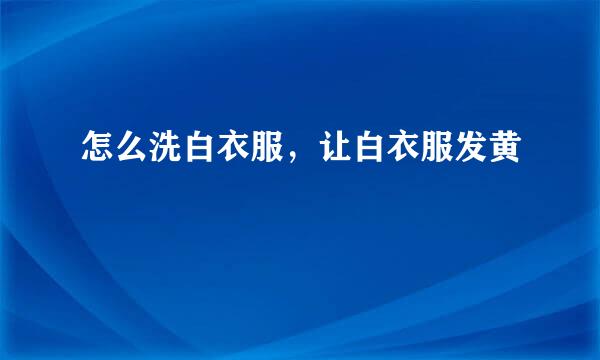 怎么洗白衣服，让白衣服发黄