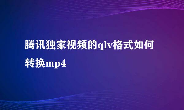 腾讯独家视频的qlv格式如何转换mp4
