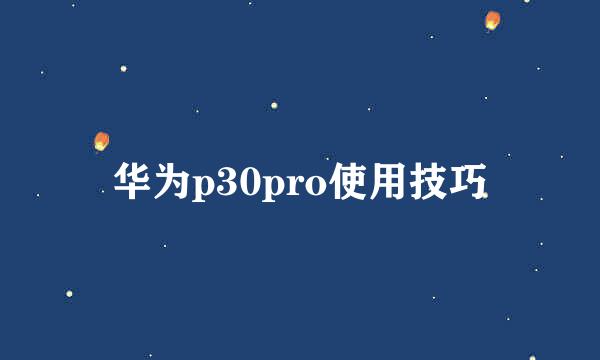 华为p30pro使用技巧