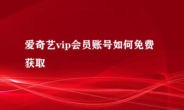 爱奇艺vip会员账号如何免费获取