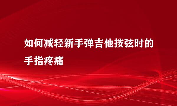 如何减轻新手弹吉他按弦时的手指疼痛