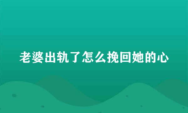 老婆出轨了怎么挽回她的心