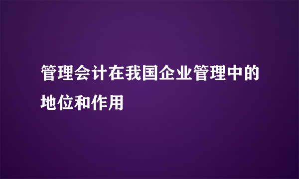 管理会计在我国企业管理中的地位和作用