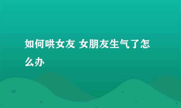 如何哄女友 女朋友生气了怎么办