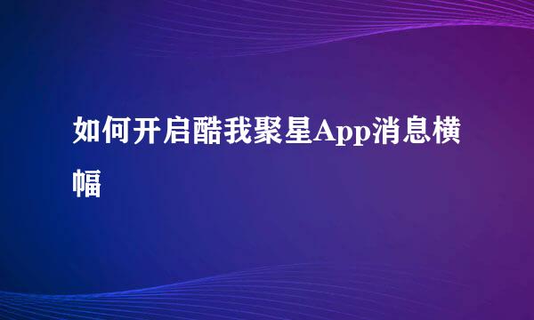 如何开启酷我聚星App消息横幅