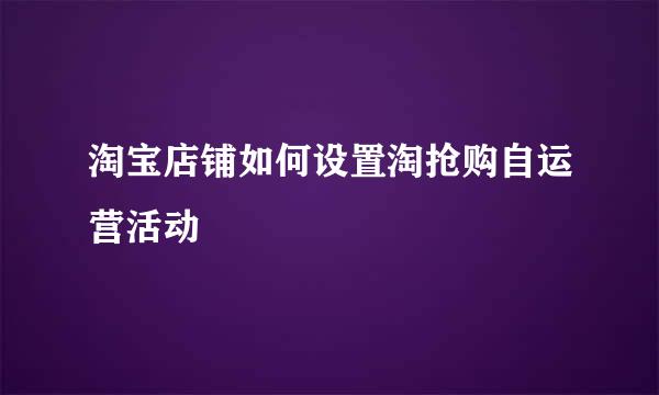 淘宝店铺如何设置淘抢购自运营活动
