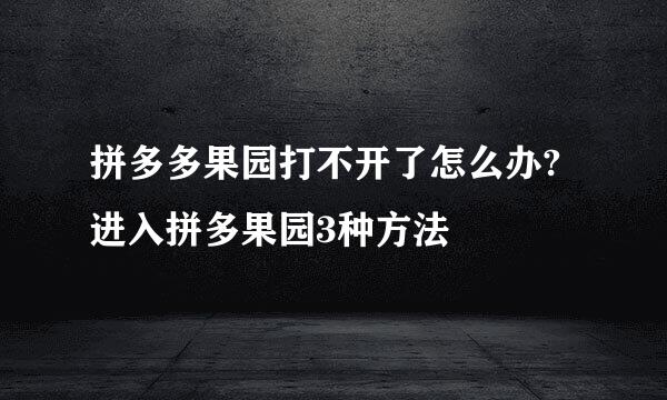 拼多多果园打不开了怎么办?进入拼多果园3种方法