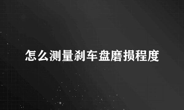 怎么测量刹车盘磨损程度
