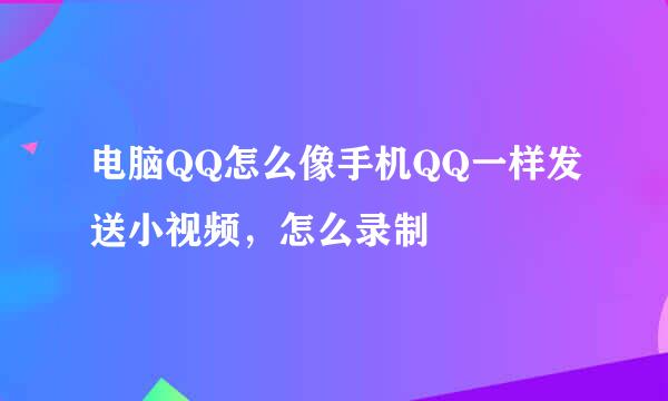 电脑QQ怎么像手机QQ一样发送小视频，怎么录制
