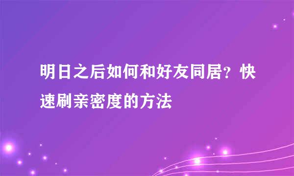 明日之后如何和好友同居?快速刷亲密度的方法