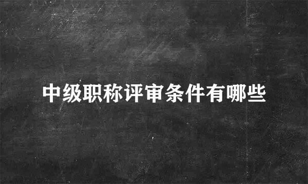 中级职称评审条件有哪些