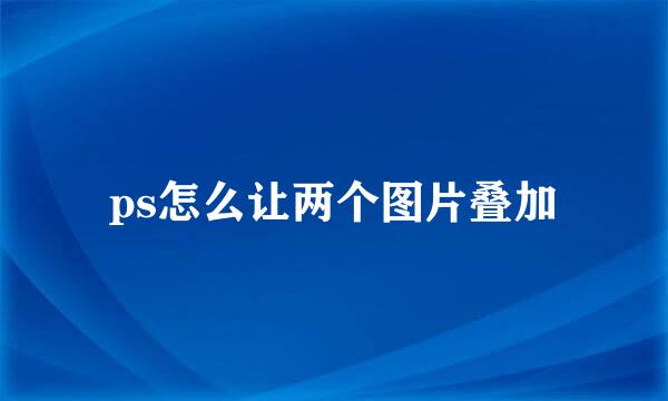 ps怎么让两个图片叠加