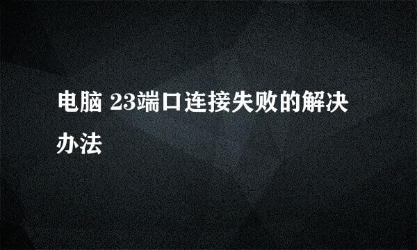 电脑 23端口连接失败的解决办法