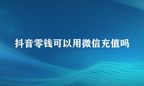 抖音零钱可以用微信充值吗