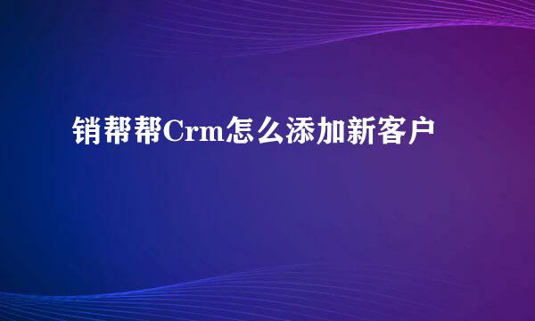 销帮帮Crm怎么添加新客户