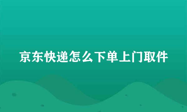 京东快递怎么下单上门取件