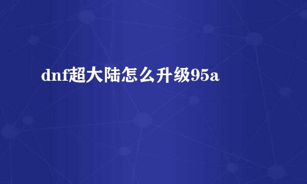 dnf超大陆怎么升级95a