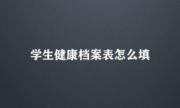 学生健康档案表怎么填