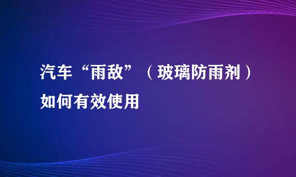 汽车“雨敌”（玻璃防雨剂）如何有效使用