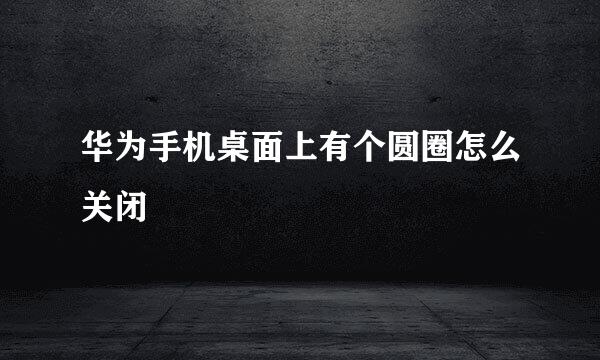 华为手机桌面上有个圆圈怎么关闭