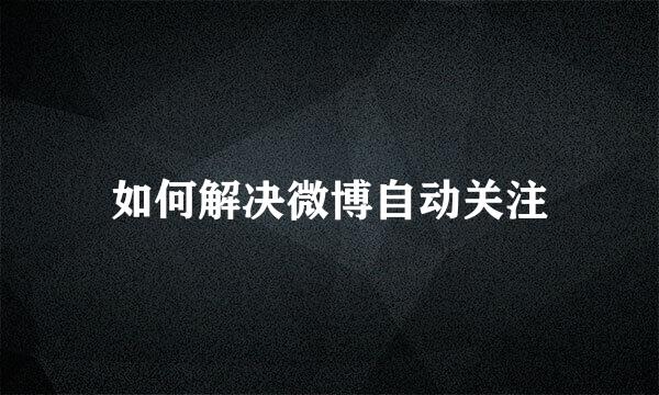 如何解决微博自动关注