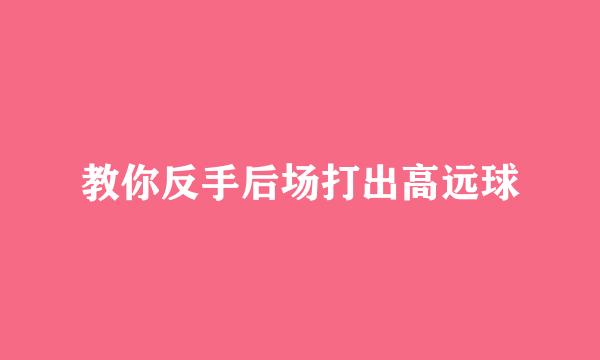 教你反手后场打出高远球