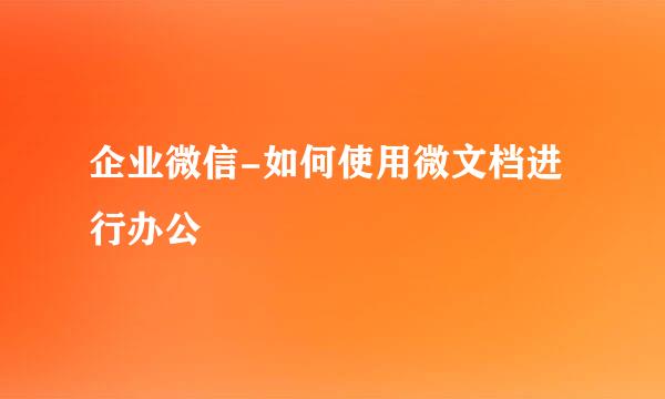 企业微信-如何使用微文档进行办公