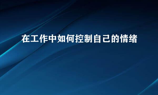 在工作中如何控制自己的情绪