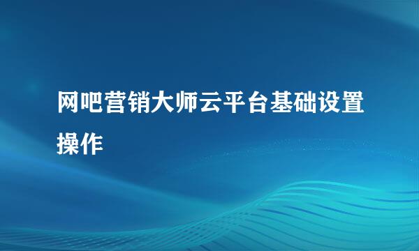 网吧营销大师云平台基础设置操作