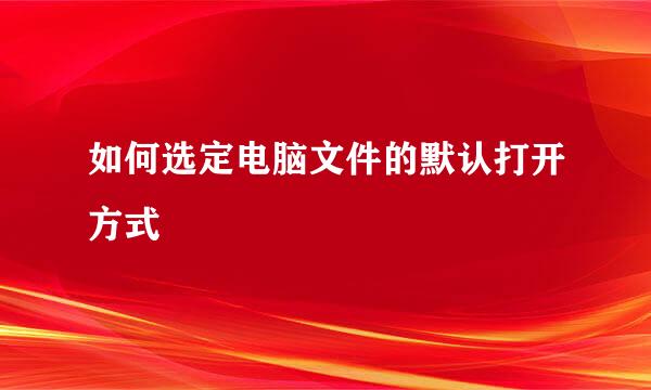 如何选定电脑文件的默认打开方式
