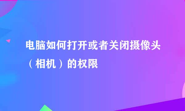 电脑如何打开或者关闭摄像头（相机）的权限