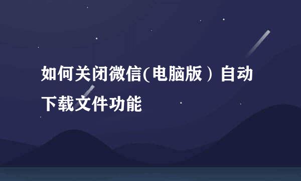 如何关闭微信(电脑版）自动下载文件功能