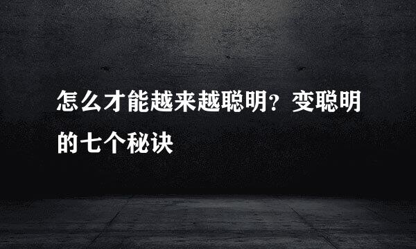 怎么才能越来越聪明?变聪明的七个秘诀