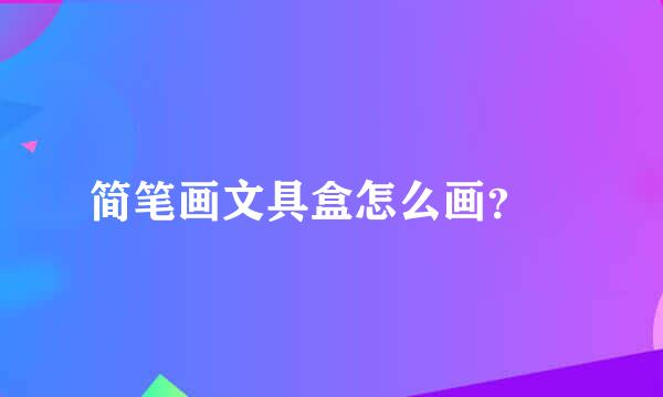 简笔画文具盒怎么画？‍