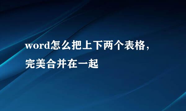 word怎么把上下两个表格，完美合并在一起