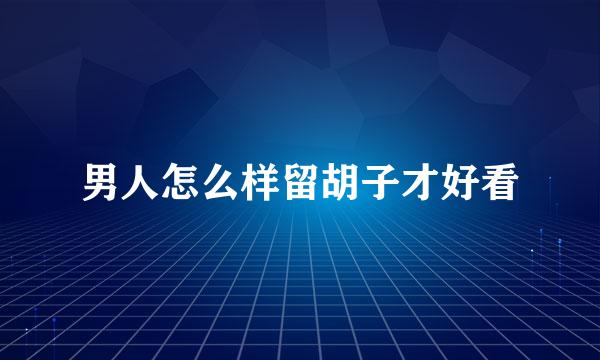 男人怎么样留胡子才好看