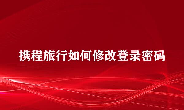 携程旅行如何修改登录密码