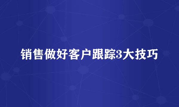 销售做好客户跟踪3大技巧