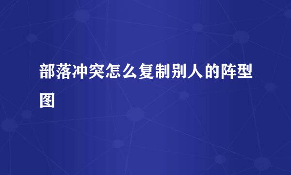 部落冲突怎么复制别人的阵型图