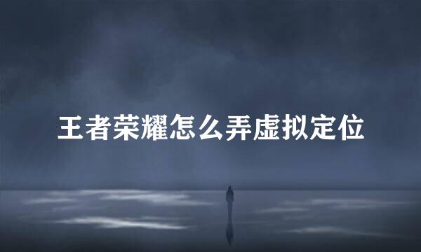 王者荣耀怎么弄虚拟定位
