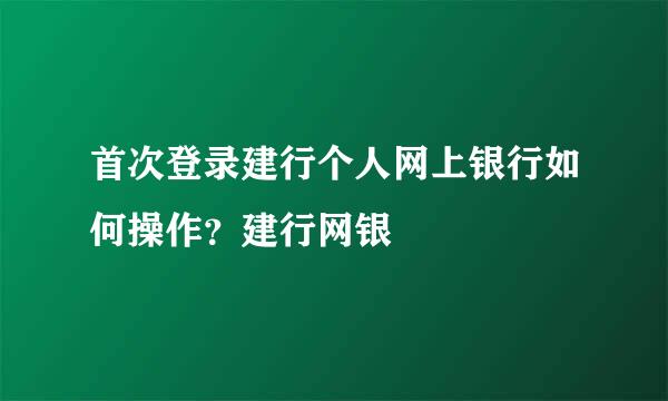 首次登录建行个人网上银行如何操作？建行网银