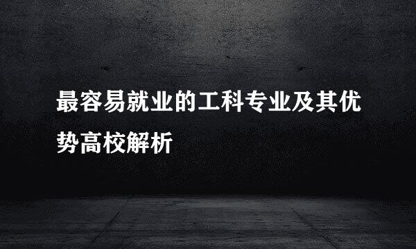 最容易就业的工科专业及其优势高校解析