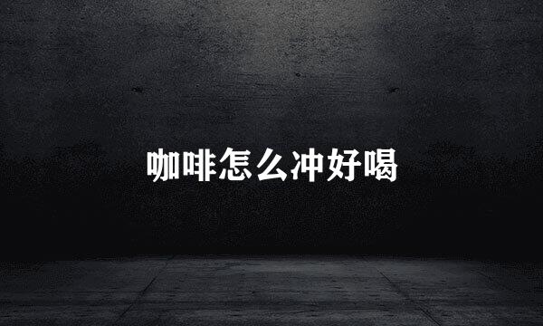 咖啡怎么冲好喝