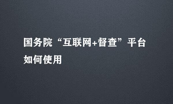 国务院“互联网+督查”平台如何使用
