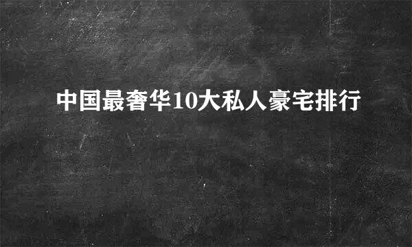 中国最奢华10大私人豪宅排行