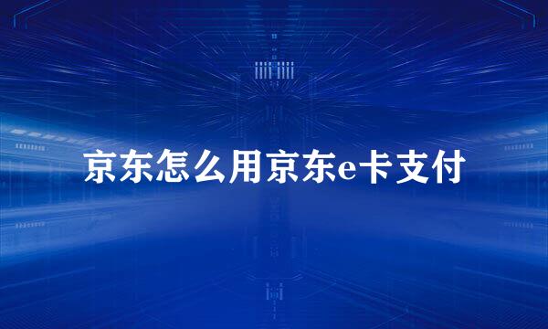 京东怎么用京东e卡支付