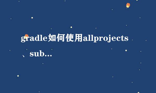 gradle如何使用allprojects、sub和project